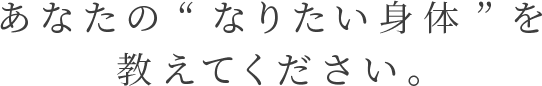 あなたのなりたい身体を教えて下さい。